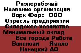 Разнорабочий › Название организации ­ Ворк Форс, ООО › Отрасль предприятия ­ Складское хозяйство › Минимальный оклад ­ 27 000 - Все города Работа » Вакансии   . Ямало-Ненецкий АО,Муравленко г.